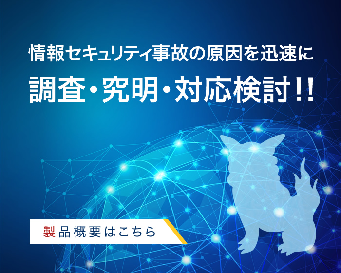 情報セキュリティ事故の原因を迅速に調査・究明・対応検討!！製品概要はこちら