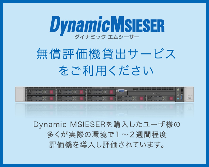 無償評価機貸出サービスをご利用ください DyanamicMSIESERを購入した90%のユーザ様が実際にユーザ様の環境で1～2週